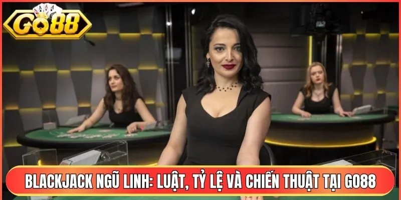 Blackjack Ngũ Linh Go88: Luật Chơi, Chiến Thuật Chi Tiết