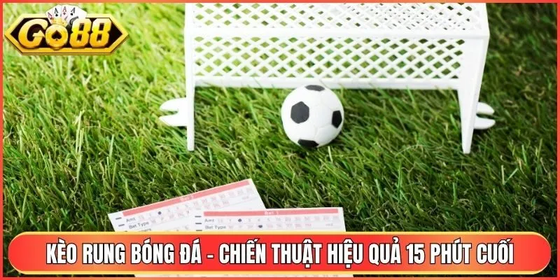 Kèo Rung Bóng Đá - Chiến Thuật Hiệu Quả 15 Phút Cuối